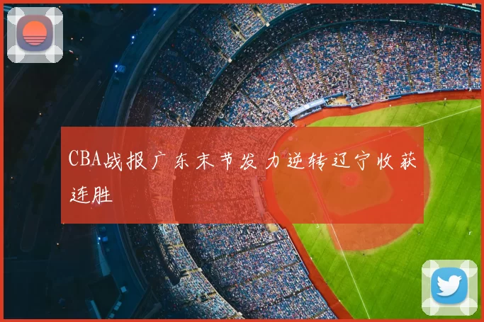 CBA战报广东末节发力逆转辽宁收获连胜