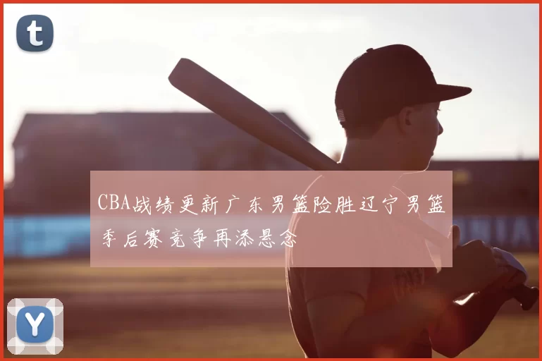 CBA战绩更新广东男篮险胜辽宁男篮季后赛竞争再添悬念