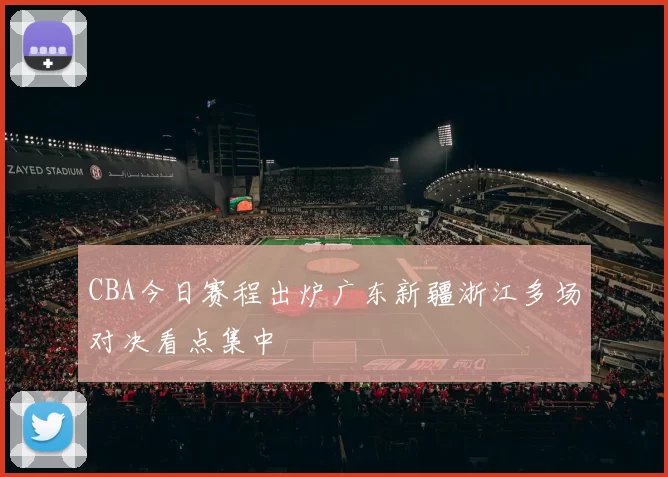 CBA今日赛程出炉广东新疆浙江多场对决看点集中