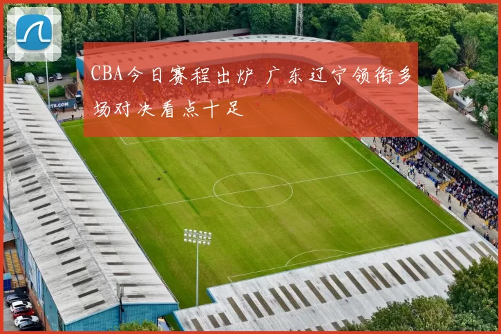 CBA今日赛程出炉 广东辽宁领衔多场对决看点十足