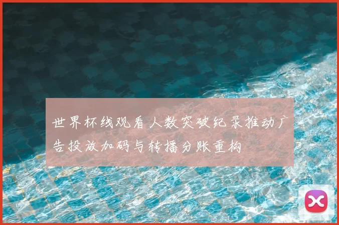 世界杯线观看人数突破纪录推动广告投放加码与转播分账重构