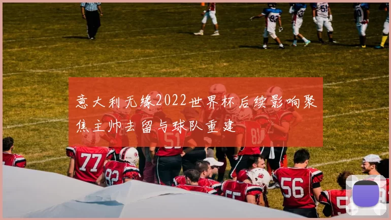 意大利无缘2022世界杯后续影响聚焦主帅去留与球队重建