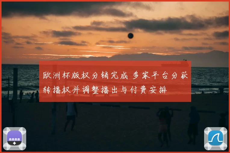 欧洲杯版权分销完成 多家平台分获转播权并调整播出与付费安排