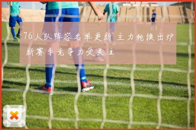76人队阵容名单更新 主力轮换出炉 新赛季竞争力受关注