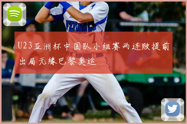 U23亚洲杯中国队小组赛两连败提前出局无缘巴黎奥运