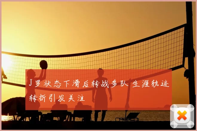 J罗状态下滑后转战多队 生涯轨迹转折引发关注