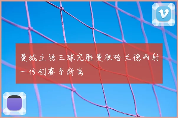 曼城主场三球完胜曼联哈兰德两射一传创赛季新高