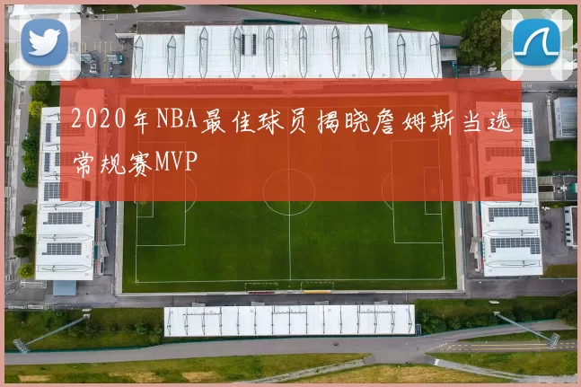 2020年NBA最佳球员揭晓詹姆斯当选常规赛MVP