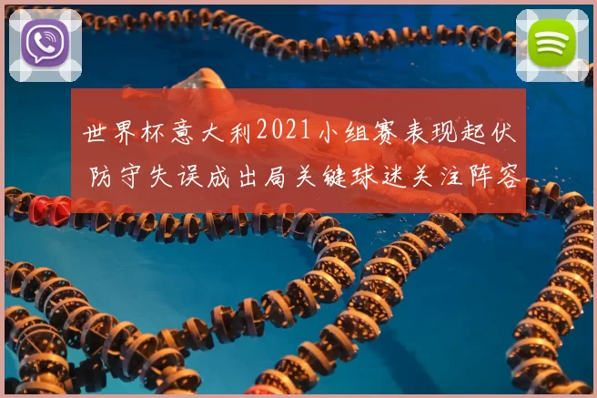 世界杯意大利2021小组赛表现起伏 防守失误成出局关键球迷关注阵容调整