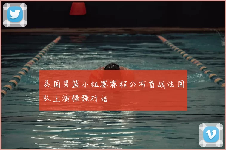 美国男篮小组赛赛程公布首战法国队上演强强对话