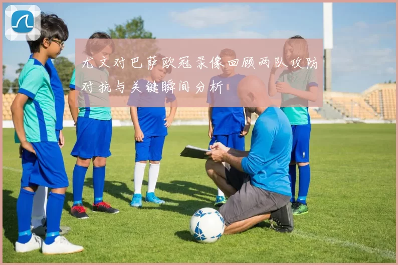 尤文对巴萨欧冠录像回顾两队攻防对抗与关键瞬间分析