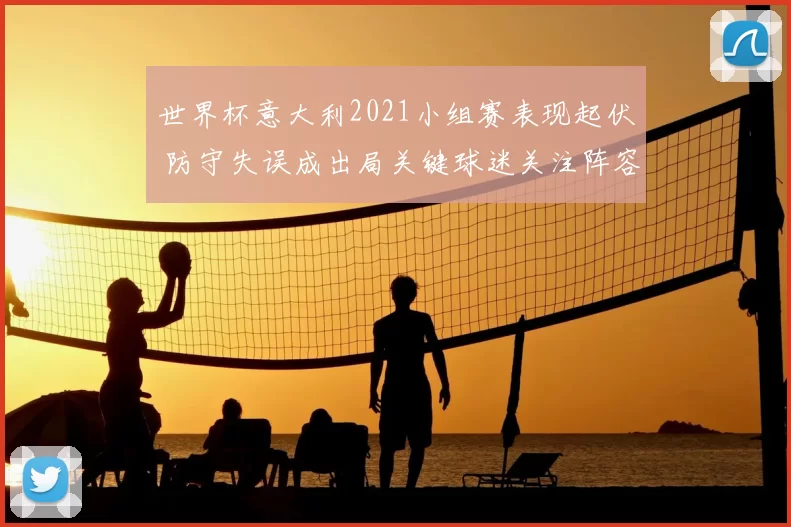 世界杯意大利2021小组赛表现起伏 防守失误成出局关键球迷关注阵容调整