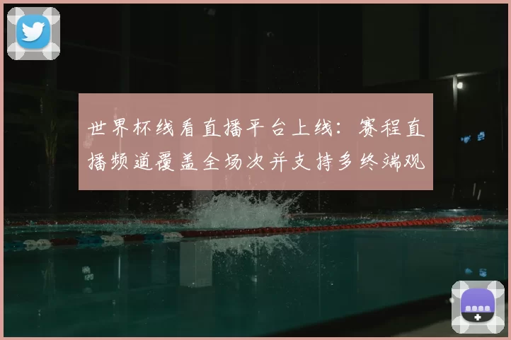 世界杯线看直播平台上线：赛程直播频道覆盖全场次并支持多终端观看