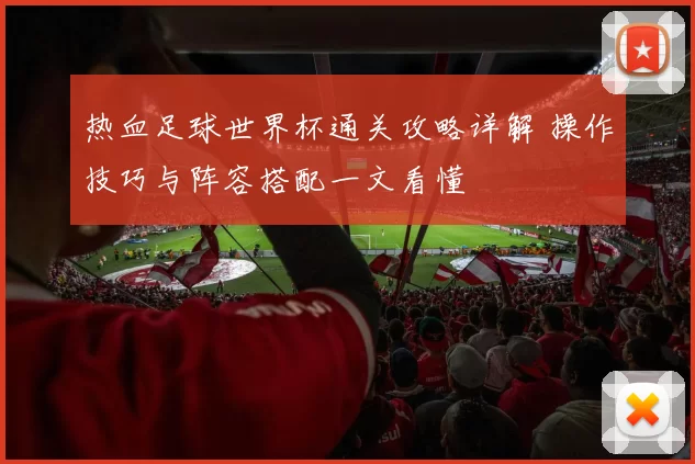 热血足球世界杯通关攻略详解 操作技巧与阵容搭配一文看懂