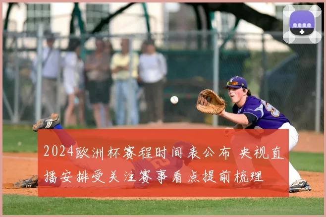 2024欧洲杯赛程时间表公布 央视直播安排受关注赛事看点提前梳理