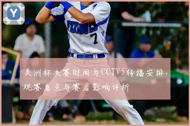 美洲杯决赛时间与CCTV5转播安排，观赛看点与赛后影响评析