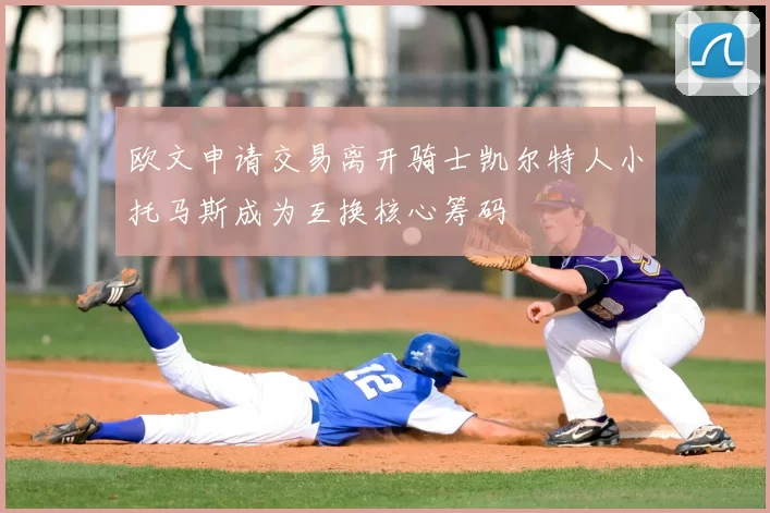 欧文申请交易离开骑士凯尔特人小托马斯成为互换核心筹码