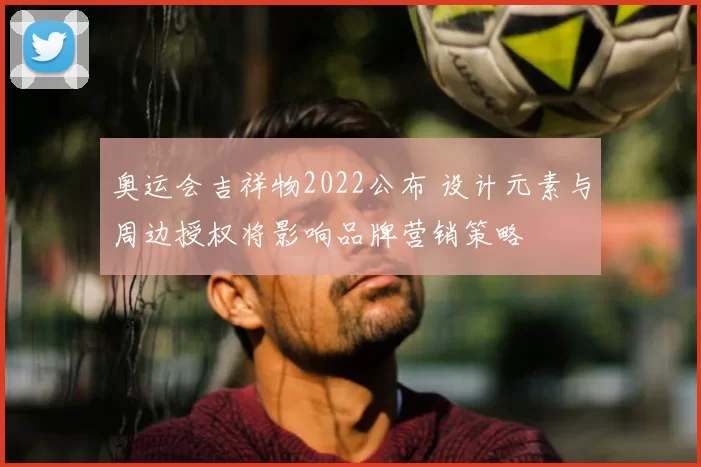 奥运会吉祥物2022公布 设计元素与周边授权将影响品牌营销策略