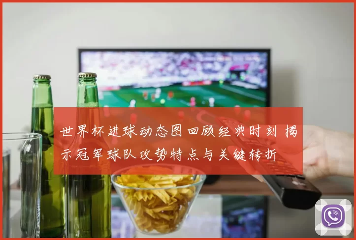 世界杯进球动态图回顾经典时刻 揭示冠军球队攻势特点与关键转折