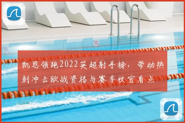 凯恩领跑2022英超射手榜，带动热刺冲击欧战资格与赛季收官看点