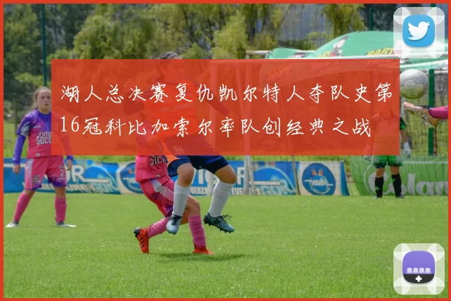 湖人总决赛复仇凯尔特人夺队史第16冠科比加索尔率队创经典之战