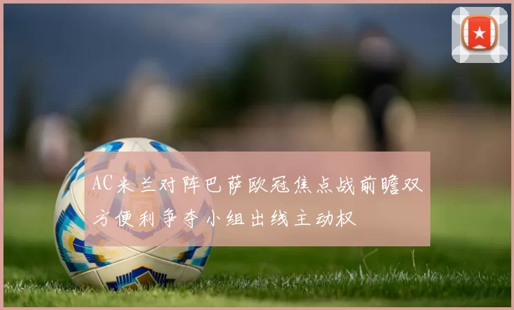 AC米兰对阵巴萨欧冠焦点战前瞻双方便利争夺小组出线主动权