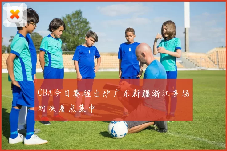 CBA今日赛程出炉广东新疆浙江多场对决看点集中