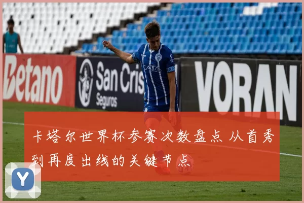 卡塔尔世界杯参赛次数盘点 从首秀到再度出线的关键节点