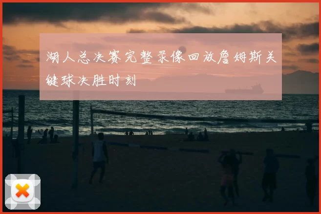 湖人总决赛完整录像回放詹姆斯关键球决胜时刻