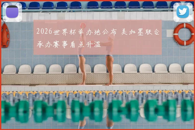 2026世界杯举办地公布 美加墨联合承办赛事看点升温