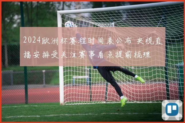 2024欧洲杯赛程时间表公布 央视直播安排受关注赛事看点提前梳理