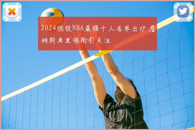 2024现役NBA最强十人名单出炉 詹姆斯库里领衔引关注