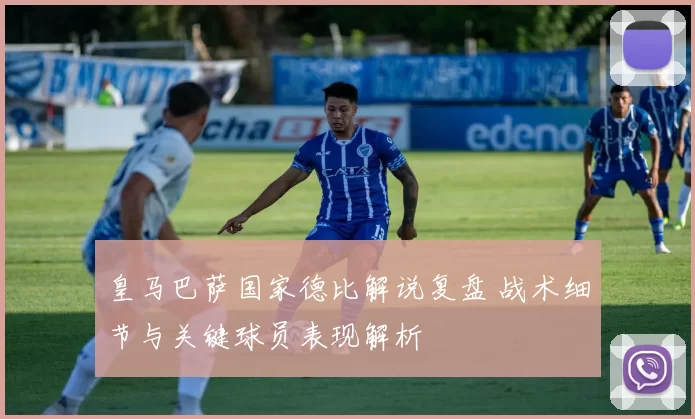 皇马巴萨国家德比解说复盘 战术细节与关键球员表现解析