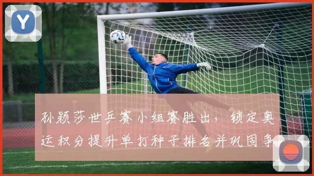 孙颖莎世乒赛小组赛胜出，锁定奥运积分提升单打种子排名并巩固争冠筹码