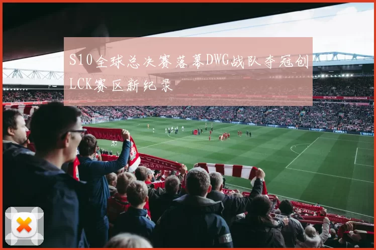S10全球总决赛落幕DWG战队夺冠创LCK赛区新纪录