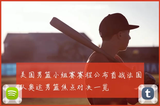 美国男篮小组赛赛程公布首战法国队奥运男篮焦点对决一览