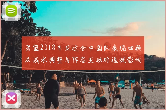 男篮2018年亚运会中国队表现回顾及战术调整与阵容变动对选拔影响