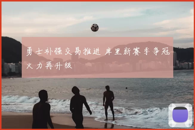 勇士补强交易推进 库里新赛季争冠火力再升级