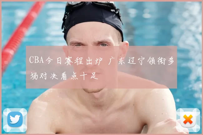 CBA今日赛程出炉 广东辽宁领衔多场对决看点十足