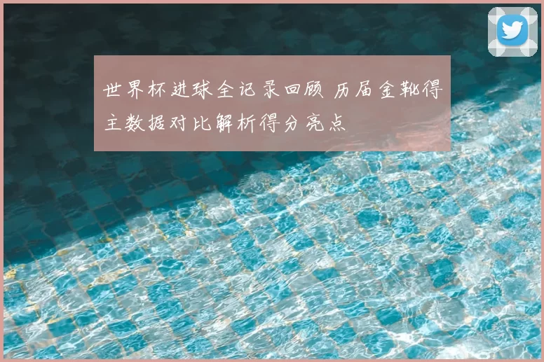 世界杯进球全记录回顾 历届金靴得主数据对比解析得分亮点