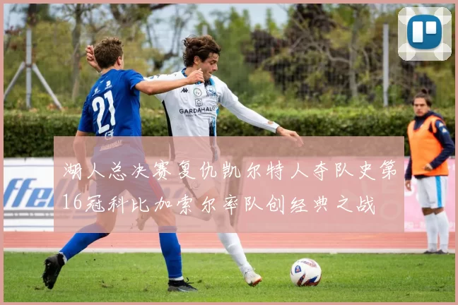 湖人总决赛复仇凯尔特人夺队史第16冠科比加索尔率队创经典之战