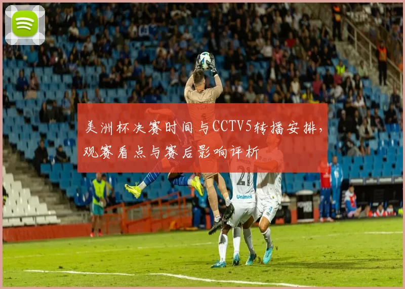 美洲杯决赛时间与CCTV5转播安排，观赛看点与赛后影响评析