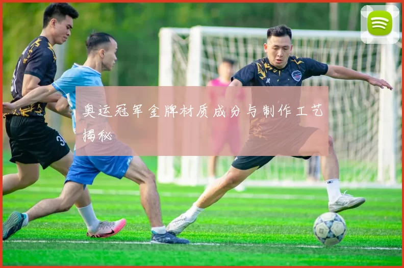 奥运冠军金牌材质成分与制作工艺揭秘