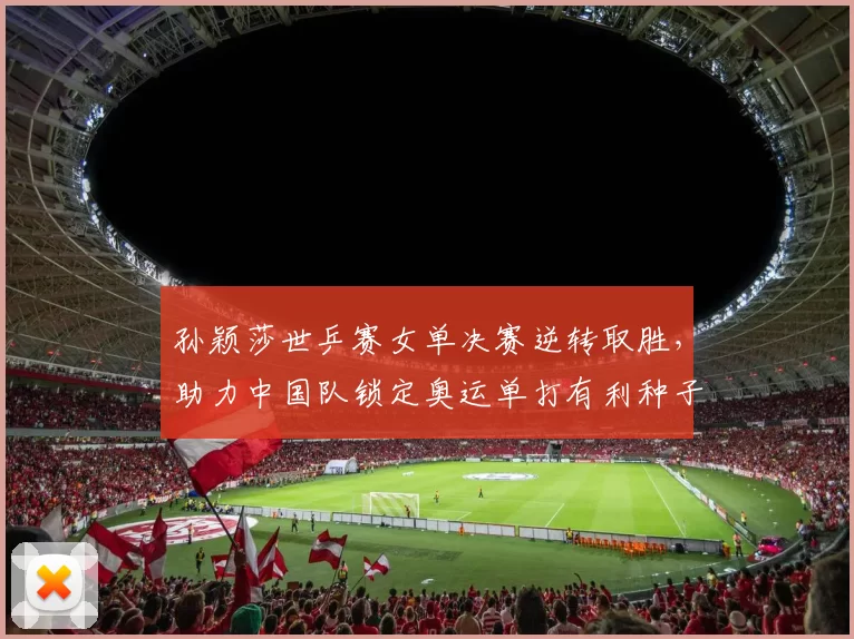 孙颖莎世乒赛女单决赛逆转取胜，助力中国队锁定奥运单打有利种子排位