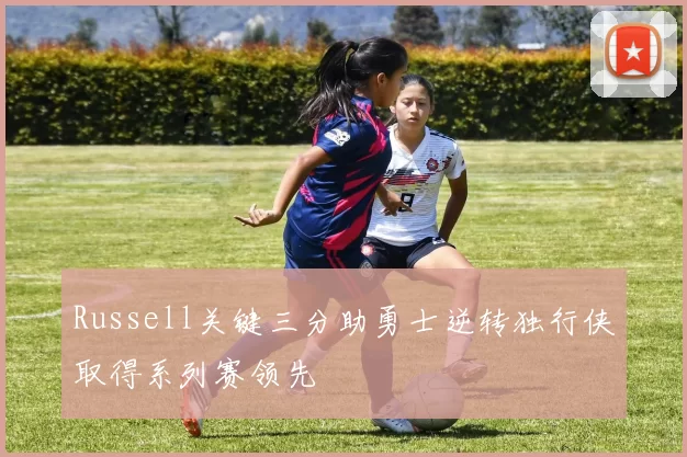 Russell关键三分助勇士逆转独行侠取得系列赛领先