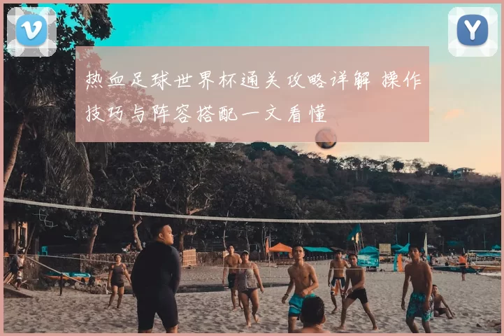 热血足球世界杯通关攻略详解 操作技巧与阵容搭配一文看懂