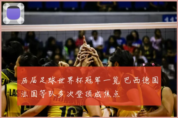 历届足球世界杯冠军一览 巴西德国法国等队多次登顶成焦点