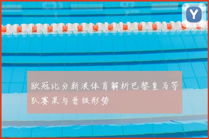 欧冠比分新浪体育解析巴黎皇马等队赛果与晋级形势