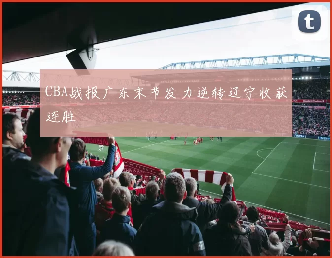 CBA战报广东末节发力逆转辽宁收获连胜