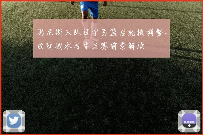 恩尼斯入队辽宁男篮后轮换调整、攻防战术与季后赛前景解读